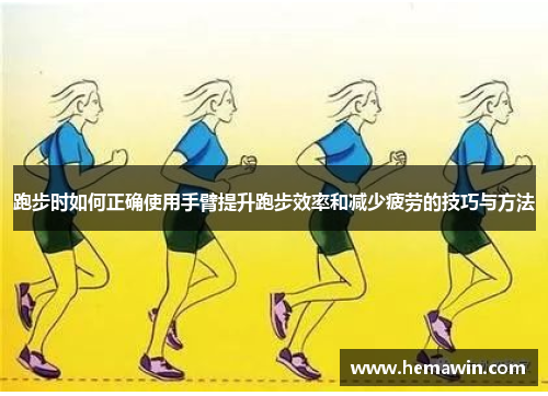 跑步时如何正确使用手臂提升跑步效率和减少疲劳的技巧与方法